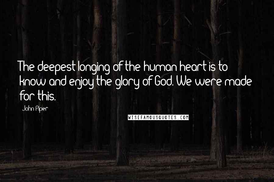 John Piper Quotes: The deepest longing of the human heart is to know and enjoy the glory of God. We were made for this.