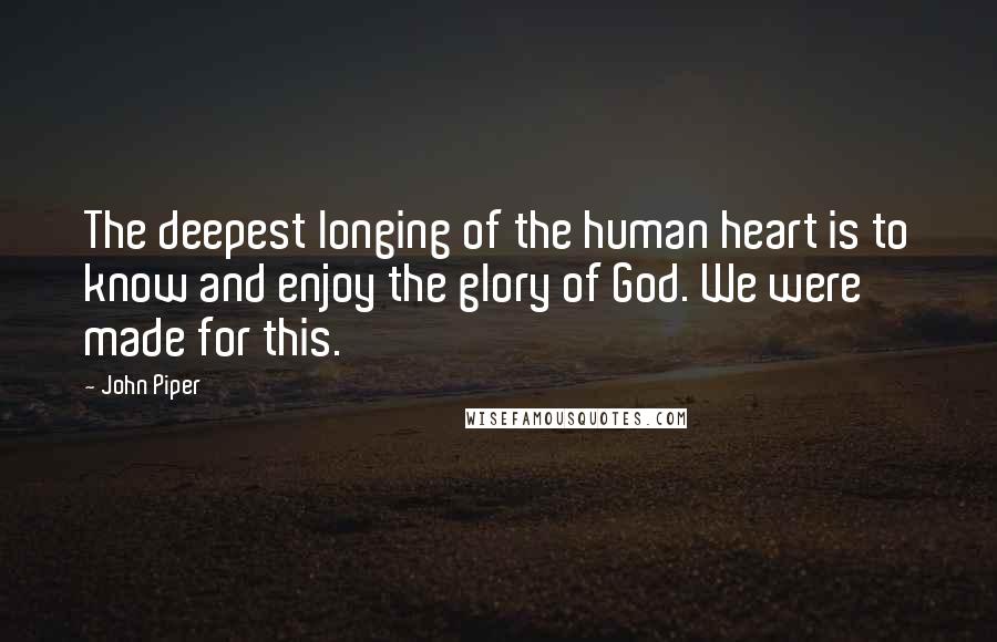 John Piper Quotes: The deepest longing of the human heart is to know and enjoy the glory of God. We were made for this.