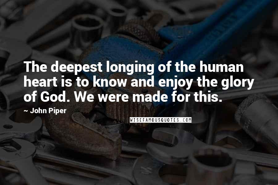 John Piper Quotes: The deepest longing of the human heart is to know and enjoy the glory of God. We were made for this.