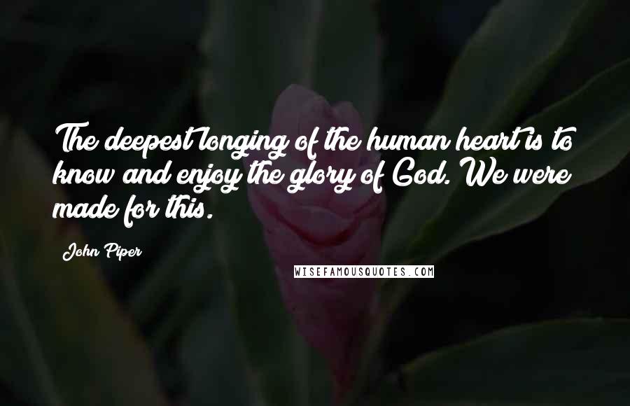 John Piper Quotes: The deepest longing of the human heart is to know and enjoy the glory of God. We were made for this.