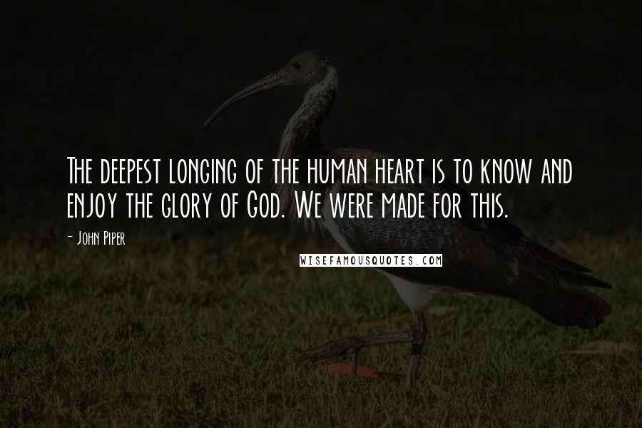 John Piper Quotes: The deepest longing of the human heart is to know and enjoy the glory of God. We were made for this.