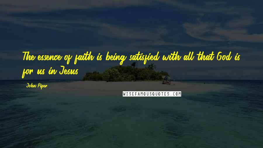 John Piper Quotes: The essence of faith is being satisfied with all that God is for us in Jesus.