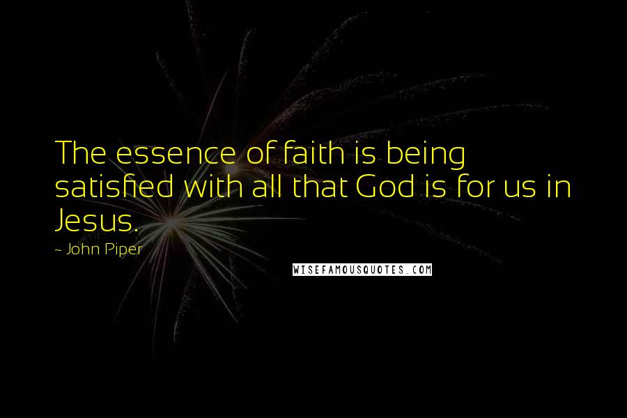 John Piper Quotes: The essence of faith is being satisfied with all that God is for us in Jesus.