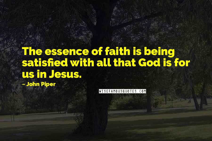 John Piper Quotes: The essence of faith is being satisfied with all that God is for us in Jesus.