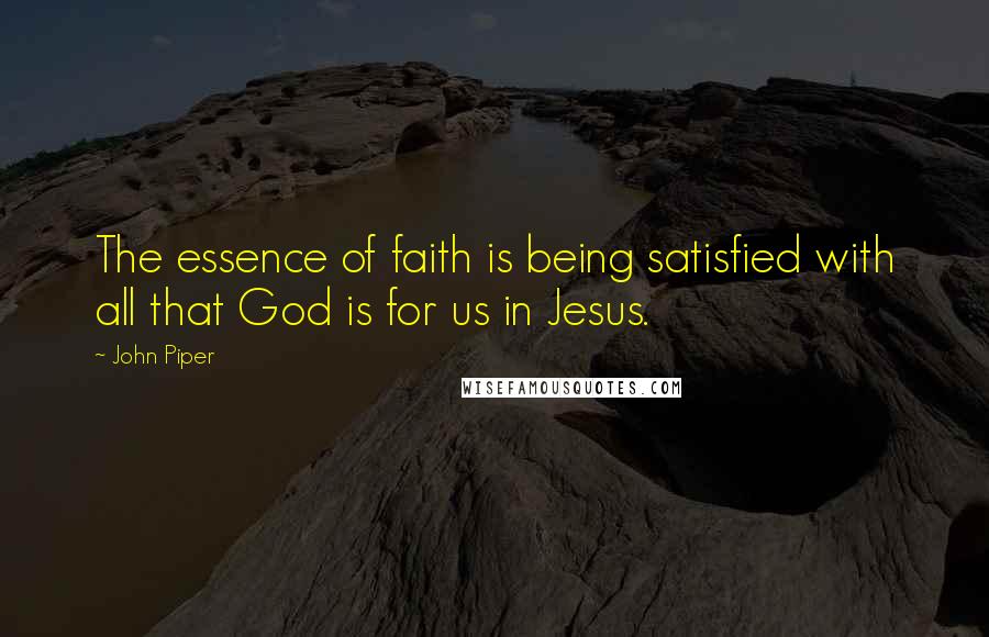 John Piper Quotes: The essence of faith is being satisfied with all that God is for us in Jesus.