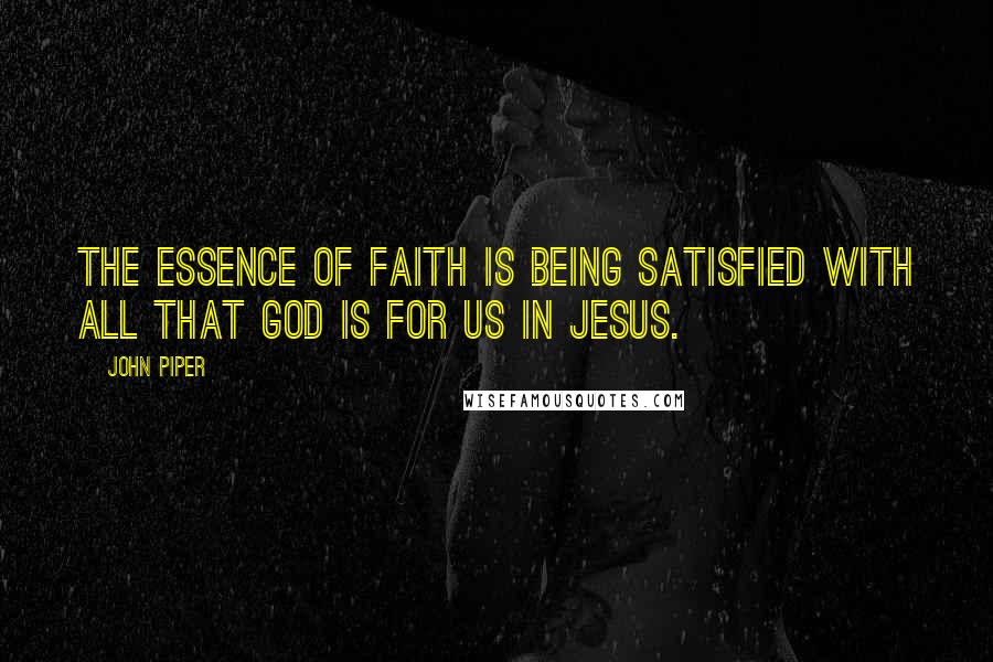 John Piper Quotes: The essence of faith is being satisfied with all that God is for us in Jesus.