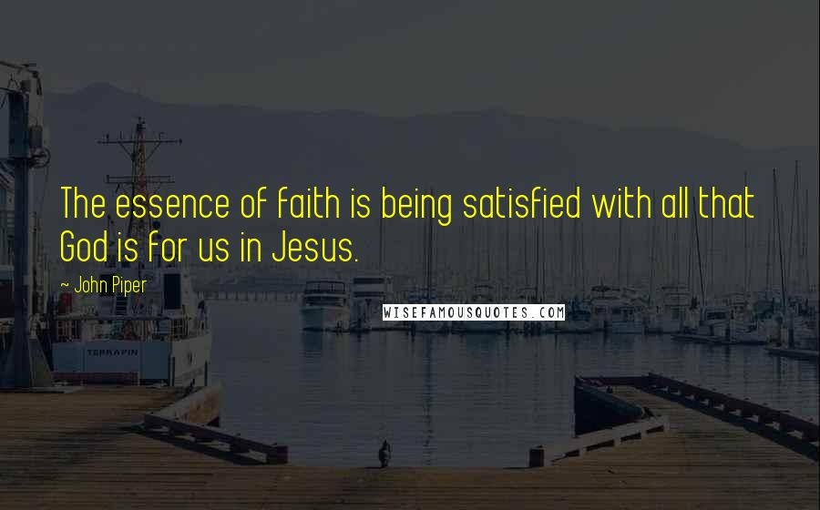 John Piper Quotes: The essence of faith is being satisfied with all that God is for us in Jesus.