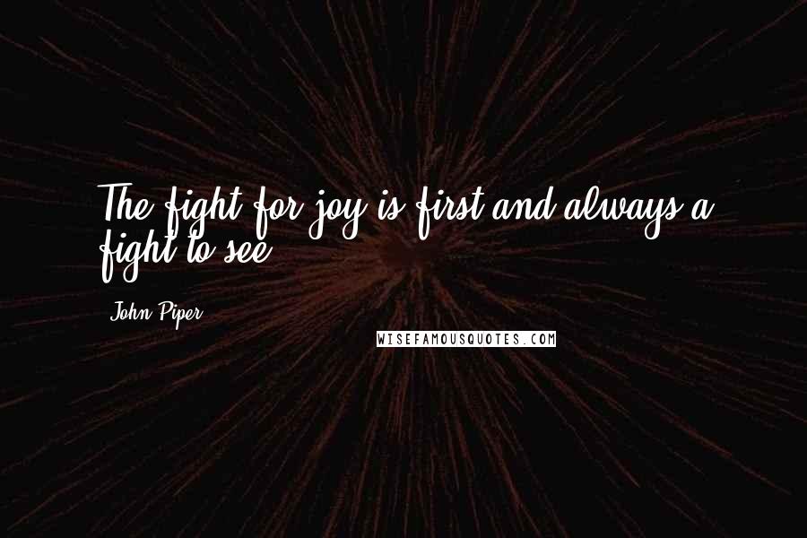John Piper Quotes: The fight for joy is first and always a fight to see.