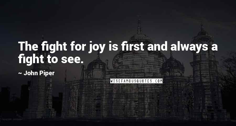 John Piper Quotes: The fight for joy is first and always a fight to see.