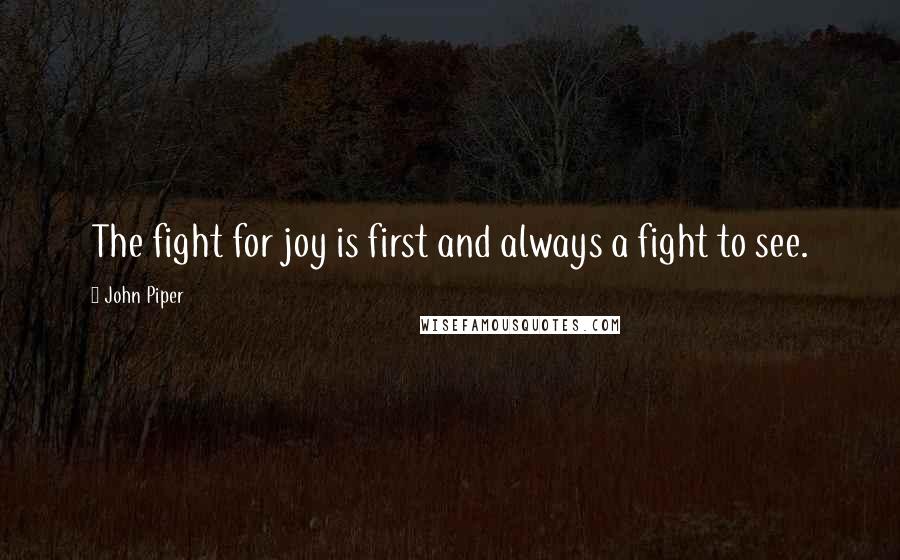 John Piper Quotes: The fight for joy is first and always a fight to see.