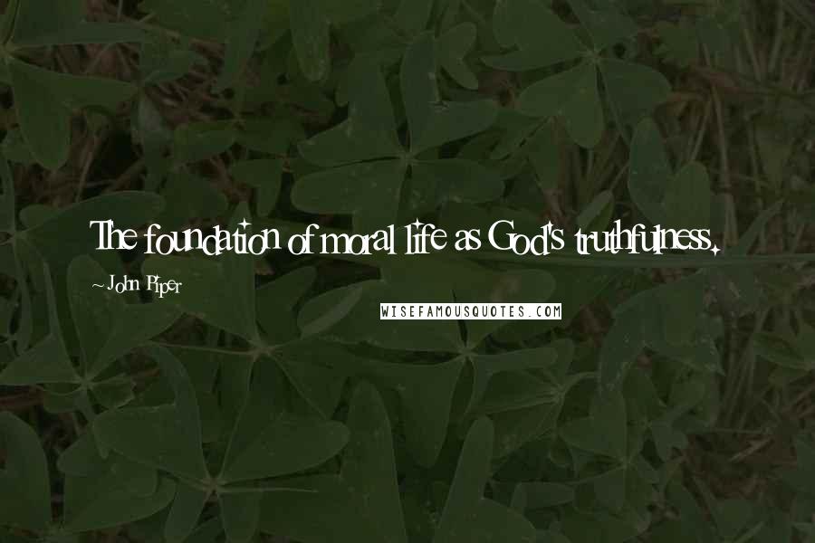 John Piper Quotes: The foundation of moral life as God's truthfulness.