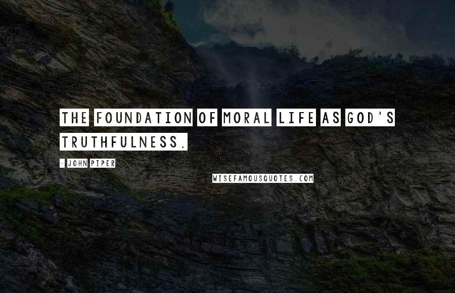 John Piper Quotes: The foundation of moral life as God's truthfulness.