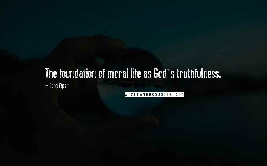 John Piper Quotes: The foundation of moral life as God's truthfulness.