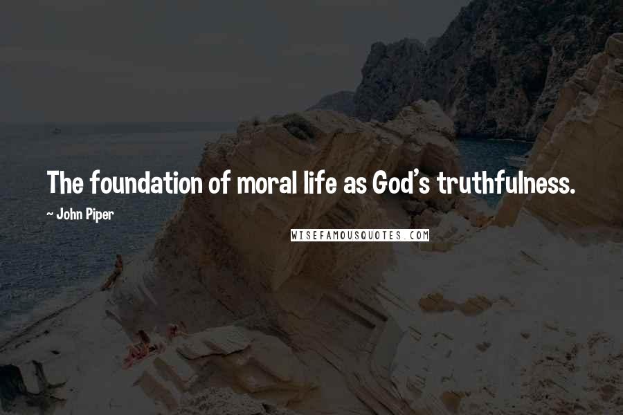 John Piper Quotes: The foundation of moral life as God's truthfulness.