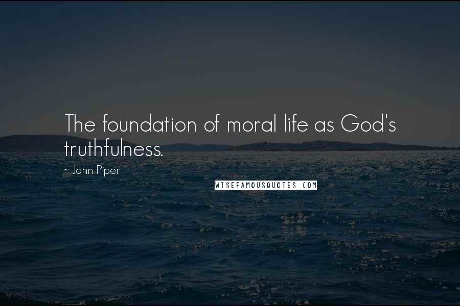 John Piper Quotes: The foundation of moral life as God's truthfulness.