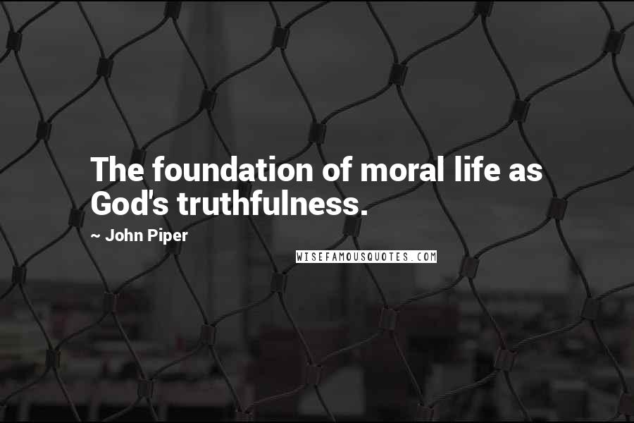 John Piper Quotes: The foundation of moral life as God's truthfulness.