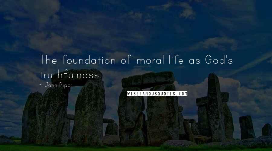 John Piper Quotes: The foundation of moral life as God's truthfulness.