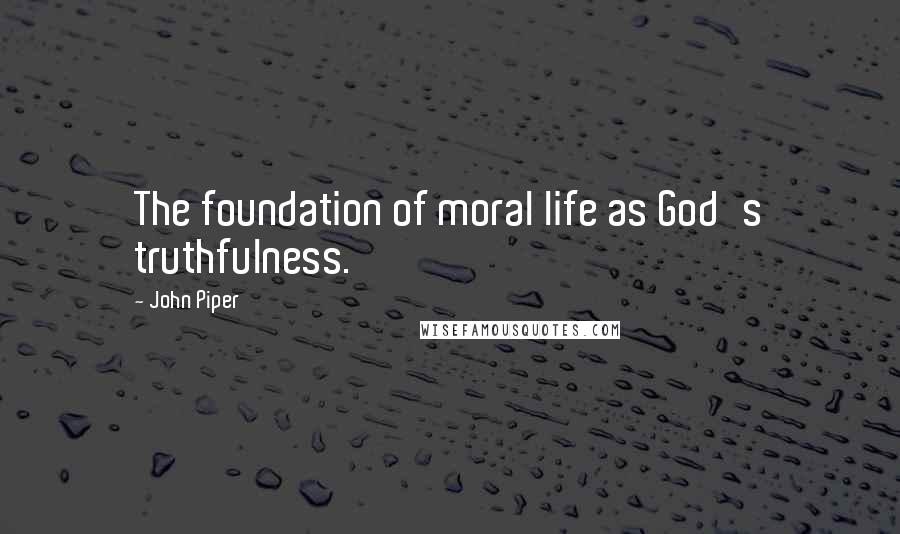 John Piper Quotes: The foundation of moral life as God's truthfulness.