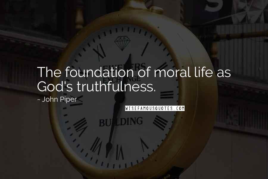 John Piper Quotes: The foundation of moral life as God's truthfulness.