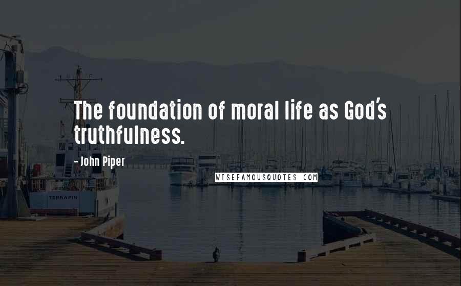 John Piper Quotes: The foundation of moral life as God's truthfulness.