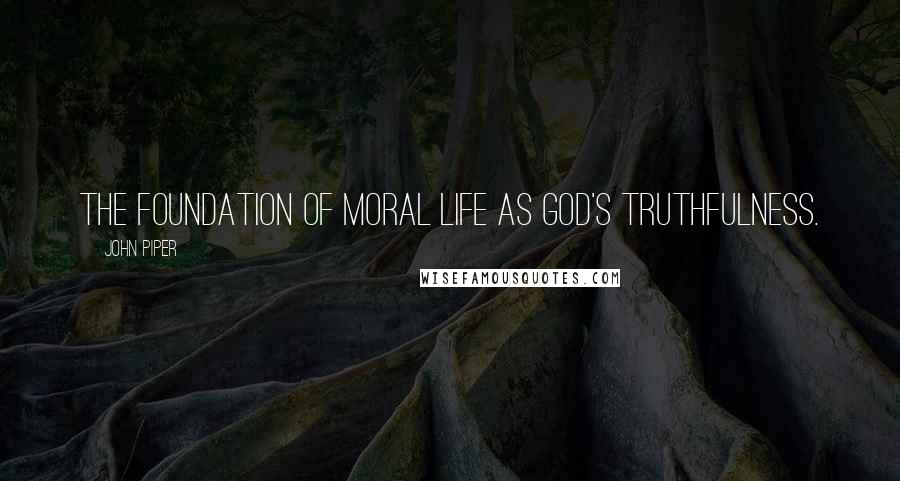 John Piper Quotes: The foundation of moral life as God's truthfulness.