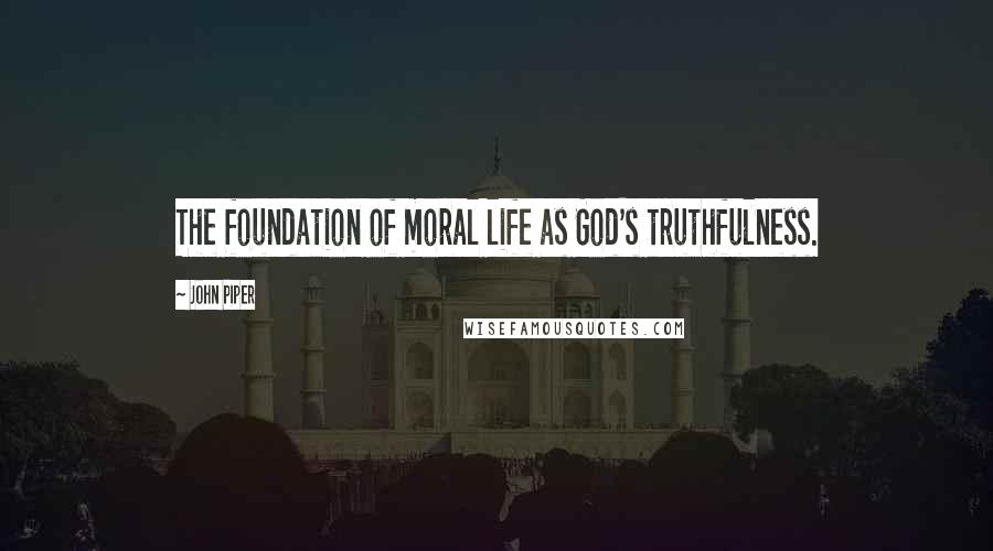 John Piper Quotes: The foundation of moral life as God's truthfulness.