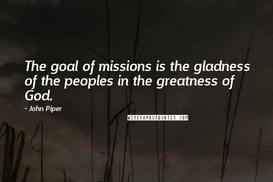 John Piper Quotes: The goal of missions is the gladness of the peoples in the greatness of God.