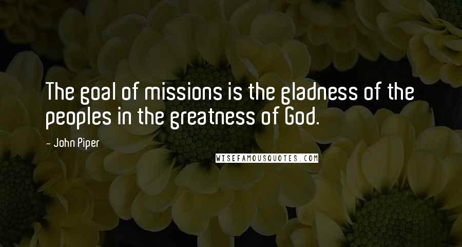 John Piper Quotes: The goal of missions is the gladness of the peoples in the greatness of God.