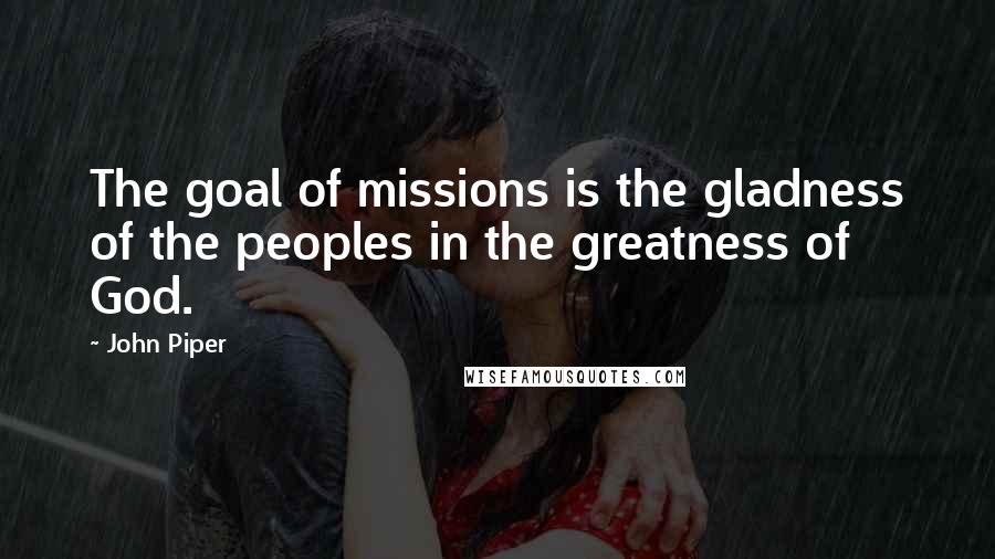 John Piper Quotes: The goal of missions is the gladness of the peoples in the greatness of God.