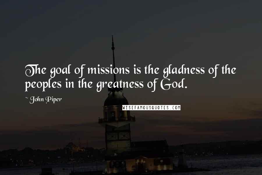 John Piper Quotes: The goal of missions is the gladness of the peoples in the greatness of God.