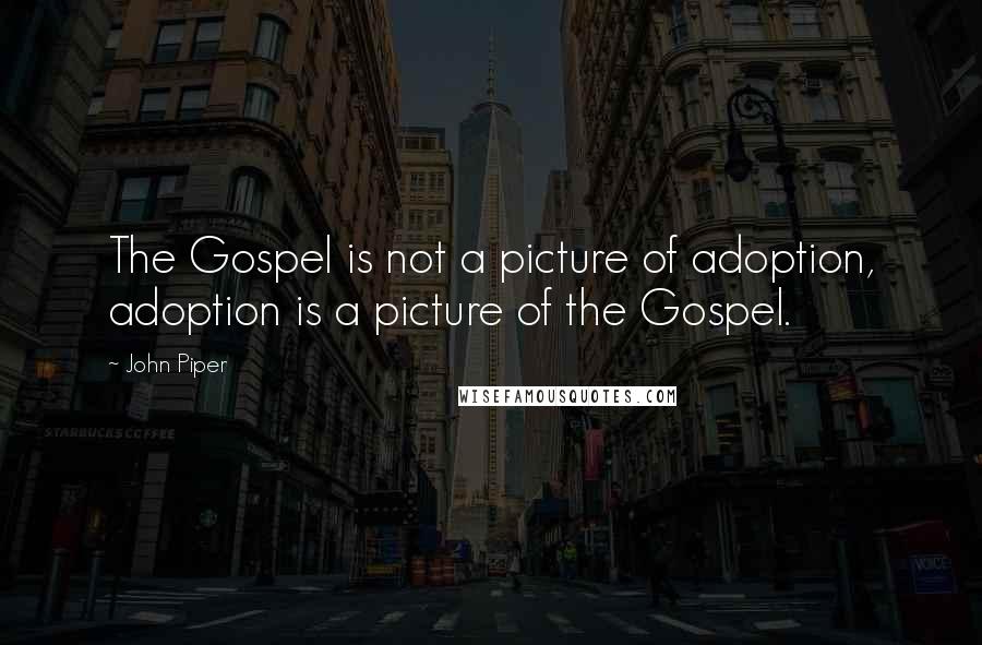 John Piper Quotes: The Gospel is not a picture of adoption, adoption is a picture of the Gospel.