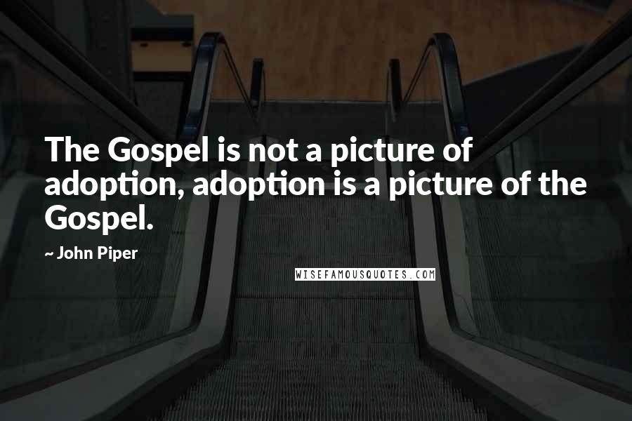 John Piper Quotes: The Gospel is not a picture of adoption, adoption is a picture of the Gospel.