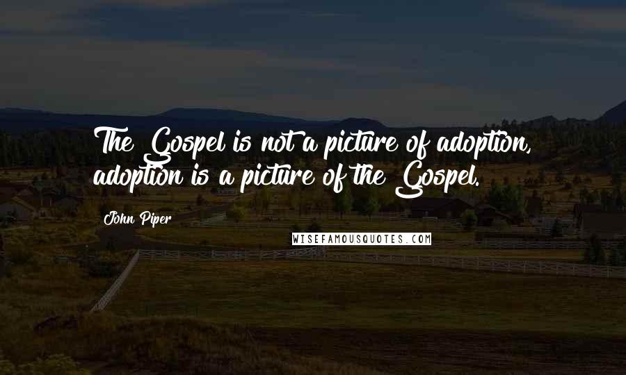 John Piper Quotes: The Gospel is not a picture of adoption, adoption is a picture of the Gospel.