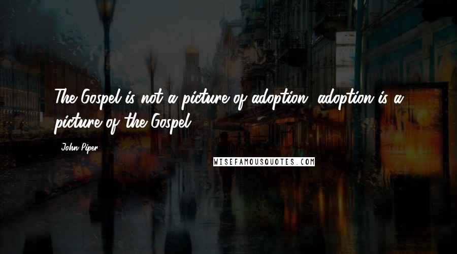 John Piper Quotes: The Gospel is not a picture of adoption, adoption is a picture of the Gospel.
