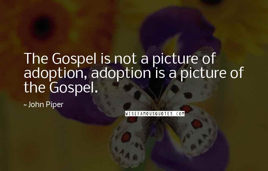 John Piper Quotes: The Gospel is not a picture of adoption, adoption is a picture of the Gospel.
