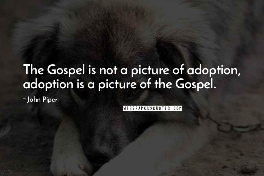 John Piper Quotes: The Gospel is not a picture of adoption, adoption is a picture of the Gospel.