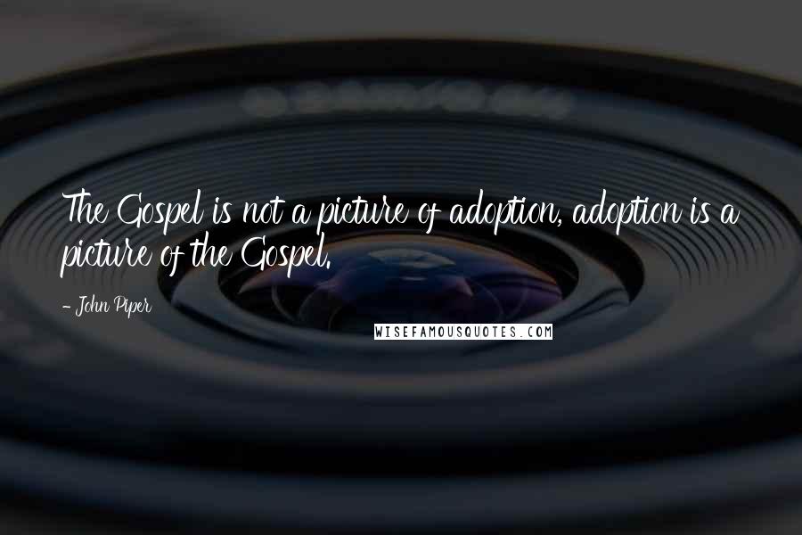 John Piper Quotes: The Gospel is not a picture of adoption, adoption is a picture of the Gospel.