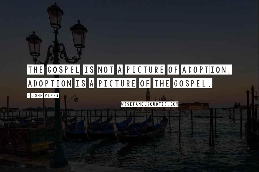 John Piper Quotes: The Gospel is not a picture of adoption, adoption is a picture of the Gospel.