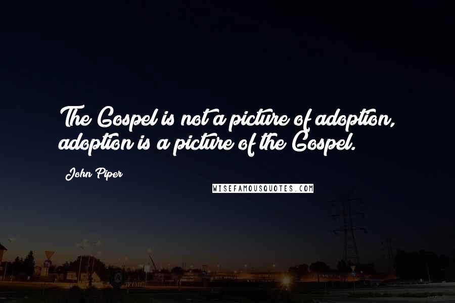 John Piper Quotes: The Gospel is not a picture of adoption, adoption is a picture of the Gospel.