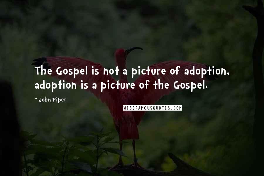 John Piper Quotes: The Gospel is not a picture of adoption, adoption is a picture of the Gospel.