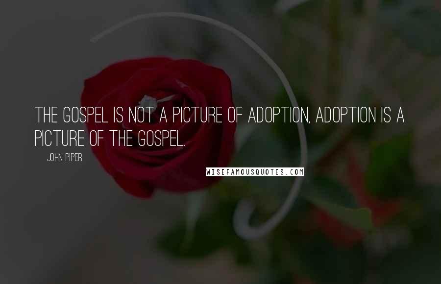 John Piper Quotes: The Gospel is not a picture of adoption, adoption is a picture of the Gospel.