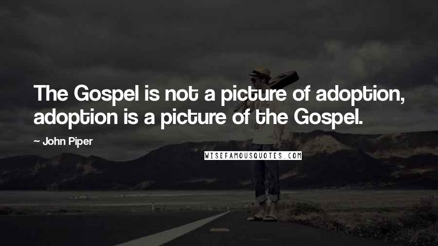John Piper Quotes: The Gospel is not a picture of adoption, adoption is a picture of the Gospel.