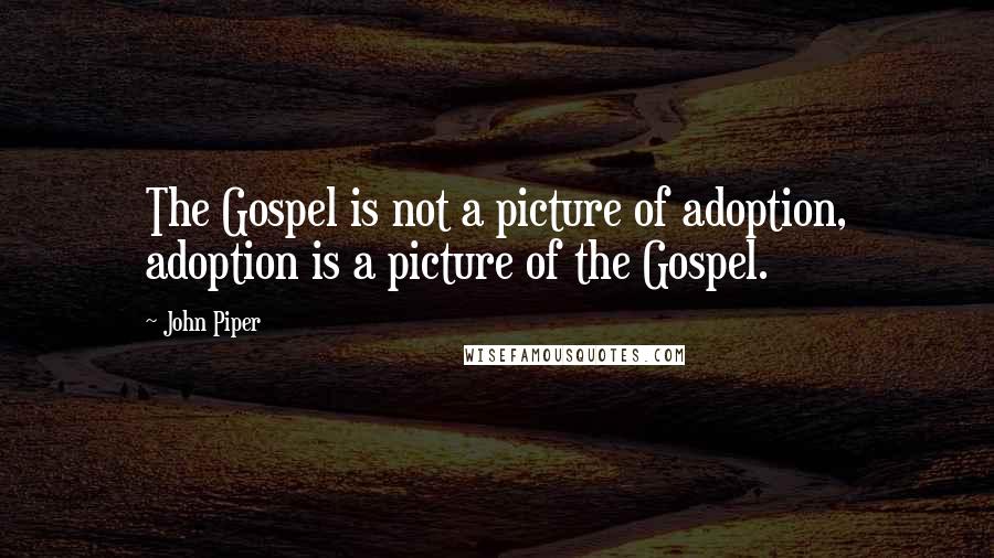John Piper Quotes: The Gospel is not a picture of adoption, adoption is a picture of the Gospel.