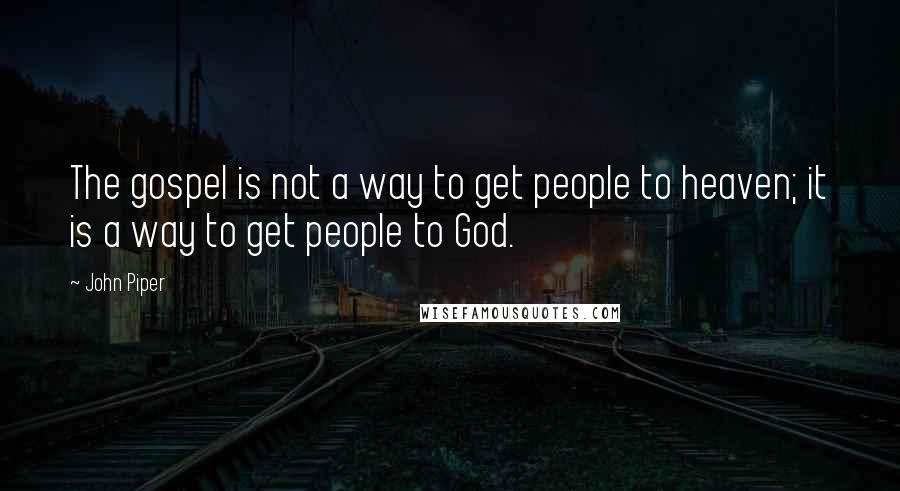 John Piper Quotes: The gospel is not a way to get people to heaven; it is a way to get people to God.