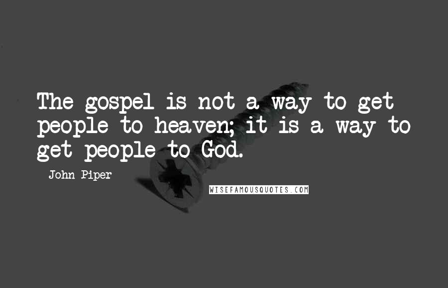 John Piper Quotes: The gospel is not a way to get people to heaven; it is a way to get people to God.