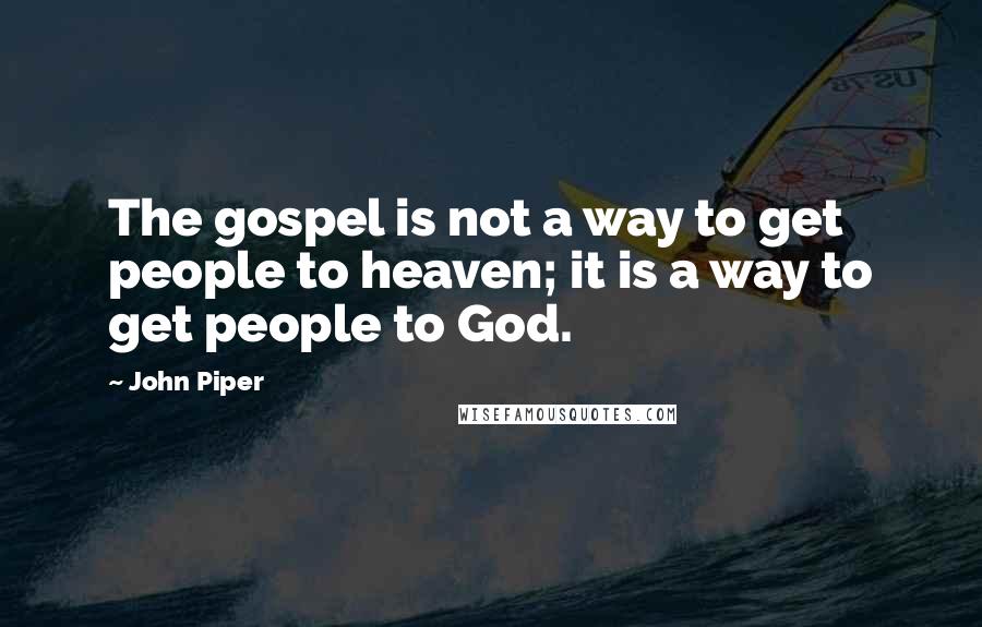 John Piper Quotes: The gospel is not a way to get people to heaven; it is a way to get people to God.