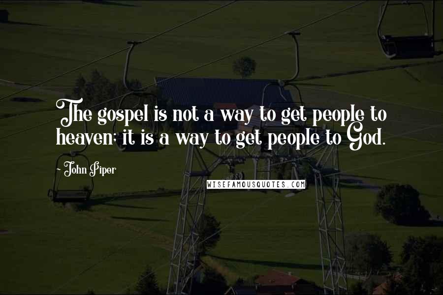 John Piper Quotes: The gospel is not a way to get people to heaven; it is a way to get people to God.