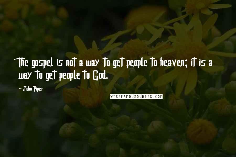 John Piper Quotes: The gospel is not a way to get people to heaven; it is a way to get people to God.