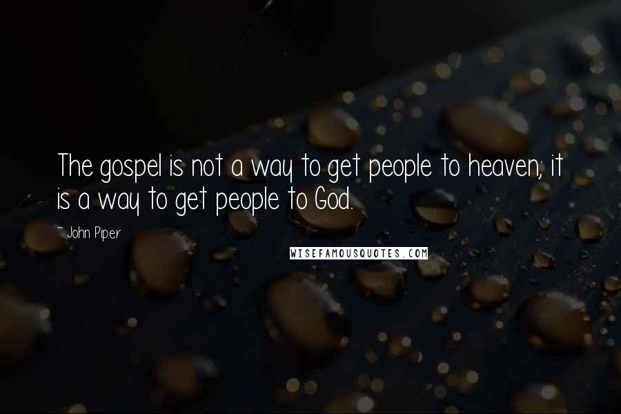 John Piper Quotes: The gospel is not a way to get people to heaven; it is a way to get people to God.