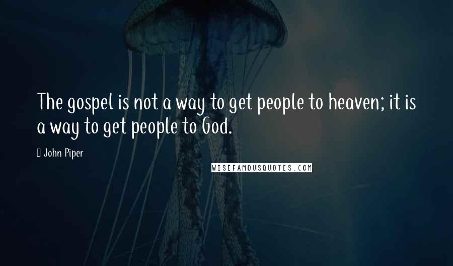 John Piper Quotes: The gospel is not a way to get people to heaven; it is a way to get people to God.